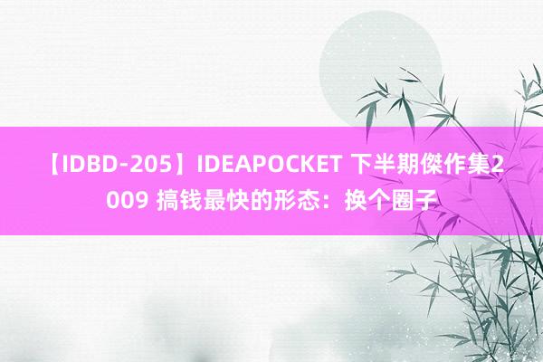 【IDBD-205】IDEAPOCKET 下半期傑作集2009 搞钱最快的形态：换个圈子