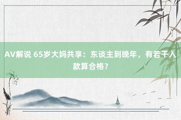 AV解说 65岁大妈共享：东谈主到晚年，有若干入款算合格？