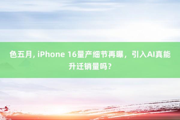 色五月， iPhone 16量产细节再曝，引入AI真能升迁销量吗？