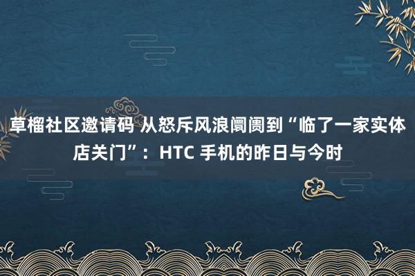 草榴社区邀请码 从怒斥风浪阛阓到“临了一家实体店关门”：HTC 手机的昨日与今时