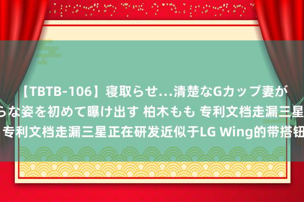 【TBTB-106】寝取らせ…清楚なGカップ妻が背徳感の快楽を知り淫らな姿を初めて曝け出す 柏木もも 专利文档走漏三星正在研发近似于LG Wing的带搭钮诞生