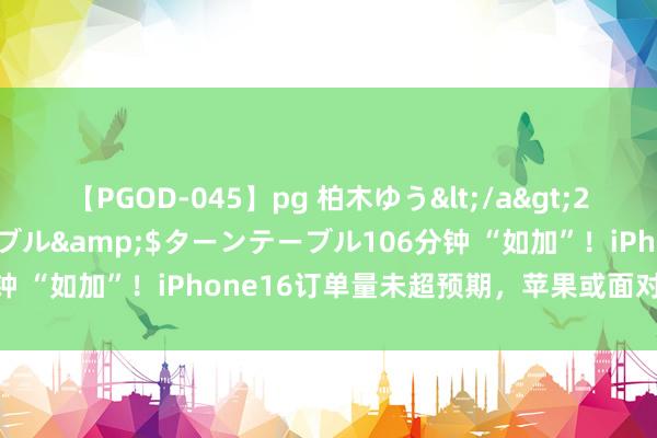 【PGOD-045】pg 柏木ゆう</a>2011-09-25ターンテーブル&$ターンテーブル106分钟 “如加”！iPhone16订单量未超预期，苹果或面对销售挑战