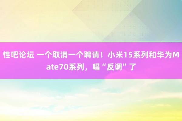 性吧论坛 一个取消一个聘请！小米15系列和华为Mate70系列，唱“反调”了