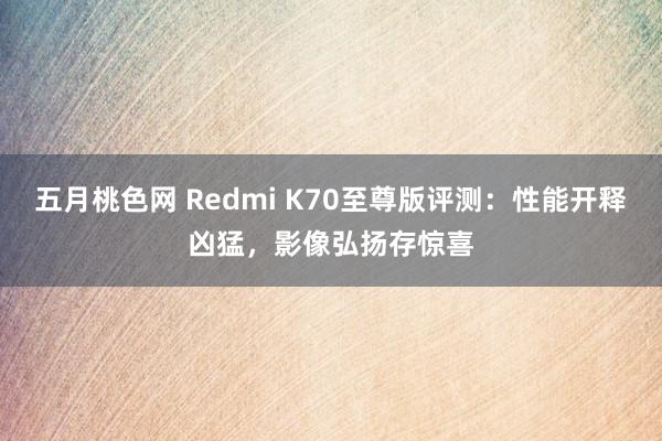 五月桃色网 Redmi K70至尊版评测：性能开释凶猛，影像弘扬存惊喜