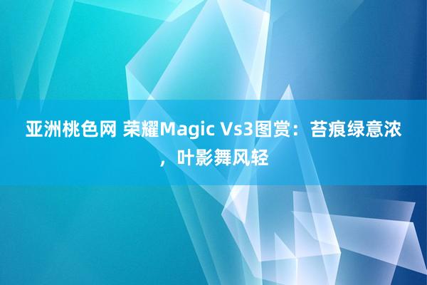 亚洲桃色网 荣耀Magic Vs3图赏：苔痕绿意浓，叶影舞风轻