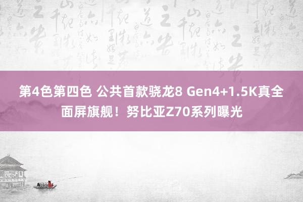 第4色第四色 公共首款骁龙8 Gen4+1.5K真全面屏旗舰！努比亚Z70系列曝光