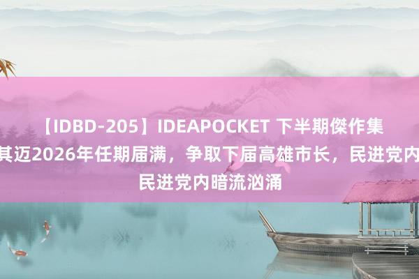 【IDBD-205】IDEAPOCKET 下半期傑作集2009 陈其迈2026年任期届满，争取下届高雄市长，民进党内暗流汹涌