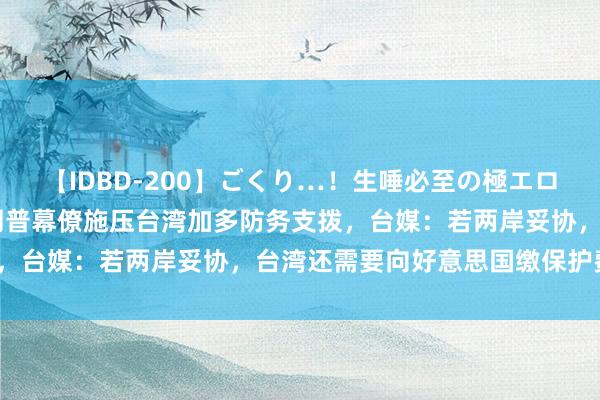 【IDBD-200】ごくり…！生唾必至の極エロボディセレクション 特朗普幕僚施压台湾加多防务支拨，台媒：若两岸妥协，台湾还需要向好意思国缴保护费吗？