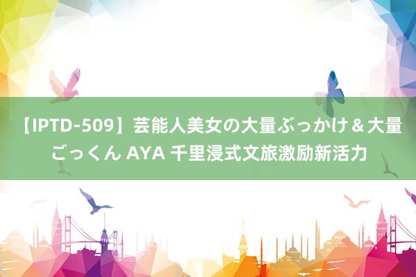 【IPTD-509】芸能人美女の大量ぶっかけ＆大量ごっくん AYA 千里浸式文旅激励新活力