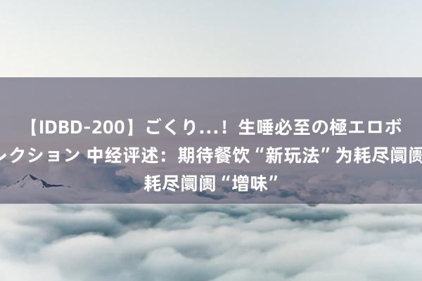 【IDBD-200】ごくり…！生唾必至の極エロボディセレクション 中经评述：期待餐饮“新玩法”为耗尽阛阓“增味”