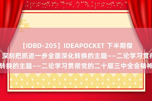 【IDBD-205】IDEAPOCKET 下半期傑作集2009 新华社评述员：深刻把抓进一步全面深化转换的主题——二论学习贯彻党的二十届三中全会精神