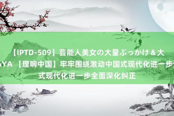 【IPTD-509】芸能人美女の大量ぶっかけ＆大量ごっくん AYA 【理响中国】牢牢围绕激动中国式现代化进一步全面深化纠正