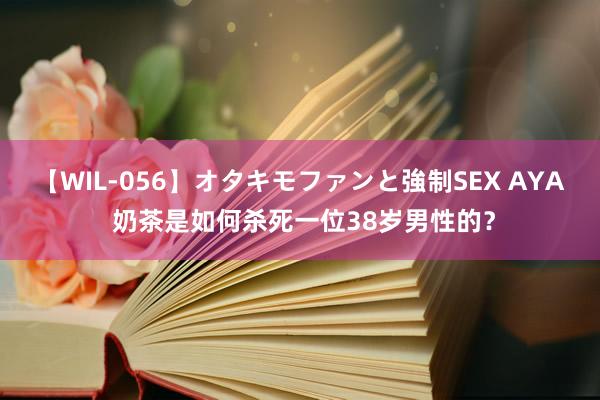 【WIL-056】オタキモファンと強制SEX AYA 奶茶是如何杀死一位38岁男性的？