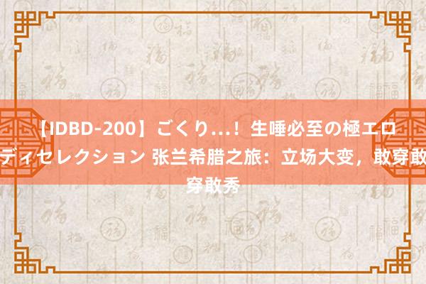 【IDBD-200】ごくり…！生唾必至の極エロボディセレクション 张兰希腊之旅：立场大变，敢穿敢秀