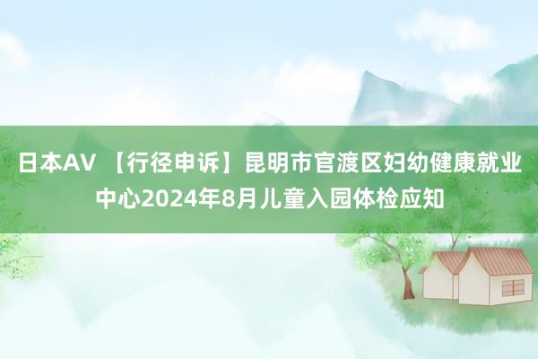 日本AV 【行径申诉】昆明市官渡区妇幼健康就业中心2024年8月儿童入园体检应知