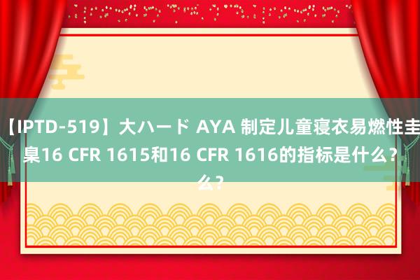 【IPTD-519】大ハード AYA 制定儿童寝衣易燃性圭臬16 CFR 1615和16 CFR 1616的指标是什么？