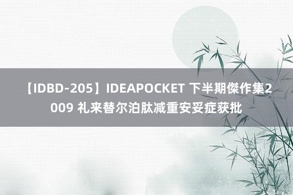 【IDBD-205】IDEAPOCKET 下半期傑作集2009 礼来替尔泊肽减重安妥症获批