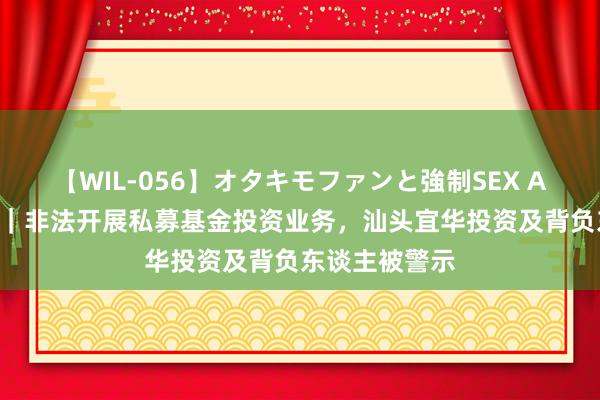 【WIL-056】オタキモファンと強制SEX AYA 公司舆情｜非法开展私募基金投资业务，汕头宜华投资及背负东谈主被警示