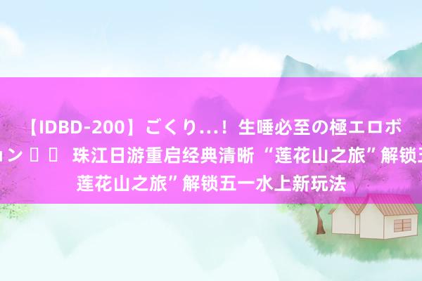 【IDBD-200】ごくり…！生唾必至の極エロボディセレクション 		 珠江日游重启经典清晰 “莲花山之旅”解锁五一水上新玩法