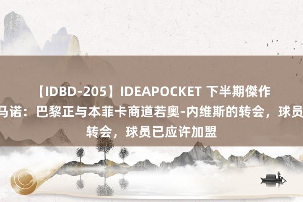 【IDBD-205】IDEAPOCKET 下半期傑作集2009 罗马诺：巴黎正与本菲卡商道若奥-内维斯的转会，球员已应许加盟