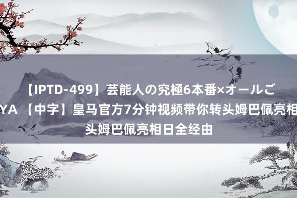 【IPTD-499】芸能人の究極6本番×オールごっくん AYA 【中字】皇马官方7分钟视频带你转头姆巴佩亮相日全经由