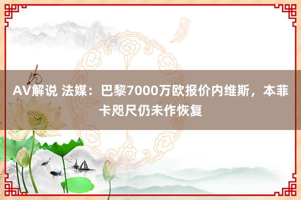 AV解说 法媒：巴黎7000万欧报价内维斯，本菲卡咫尺仍未作恢复