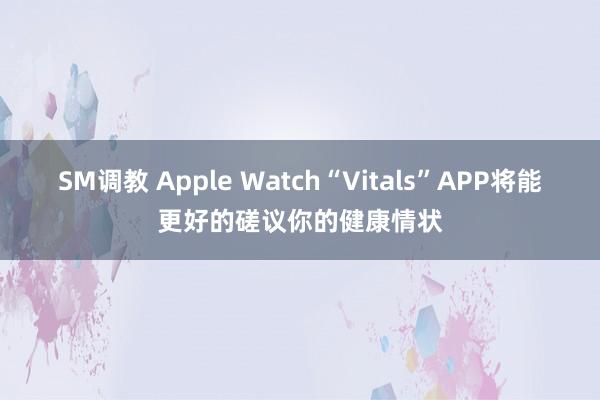 SM调教 Apple Watch“Vitals”APP将能更好的磋议你的健康情状