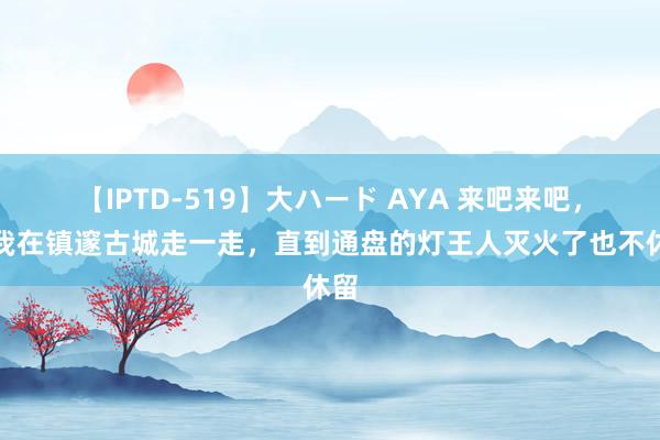 【IPTD-519】大ハード AYA 来吧来吧，和我在镇邃古城走一走，直到通盘的灯王人灭火了也不休留