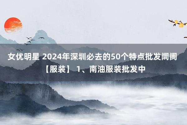 女优明星 2024年深圳必去的50个特点批发阛阓 【服装】 1、南油服装批发中