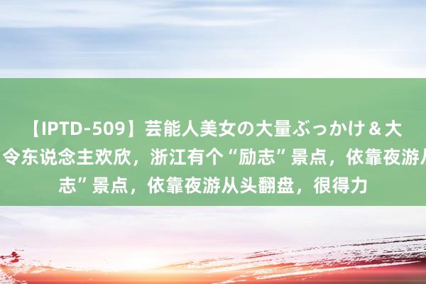 【IPTD-509】芸能人美女の大量ぶっかけ＆大量ごっくん AYA 令东说念主欢欣，浙江有个“励志”景点，依靠夜游从头翻盘，很得力