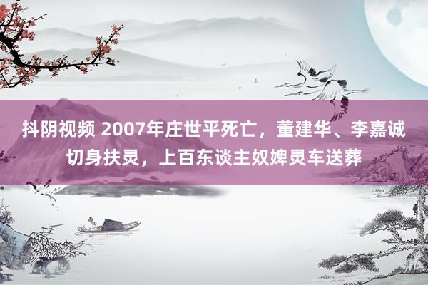 抖阴视频 2007年庄世平死亡，董建华、李嘉诚切身扶灵，上百东谈主奴婢灵车送葬