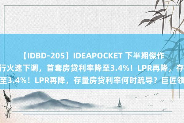 【IDBD-205】IDEAPOCKET 下半期傑作集2009 北京、上海部分银行火速下调，首套房贷利率降至3.4%！LPR再降，存量房贷利率何时疏导？巨匠领悟