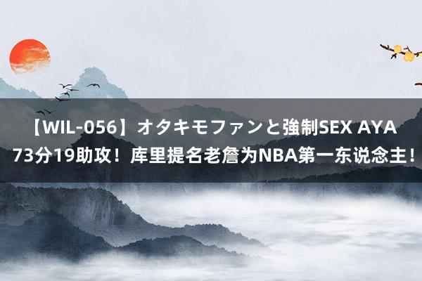 【WIL-056】オタキモファンと強制SEX AYA 73分19助攻！库里提名老詹为NBA第一东说念主！