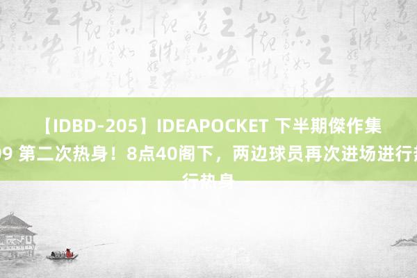 【IDBD-205】IDEAPOCKET 下半期傑作集2009 第二次热身！8点40阁下，两边球员再次进场进行热身