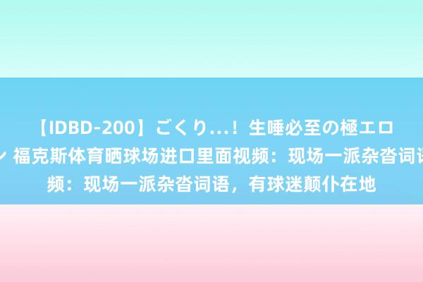 【IDBD-200】ごくり…！生唾必至の極エロボディセレクション 福克斯体育晒球场进口里面视频：现场一派杂沓词语，有球迷颠仆在地