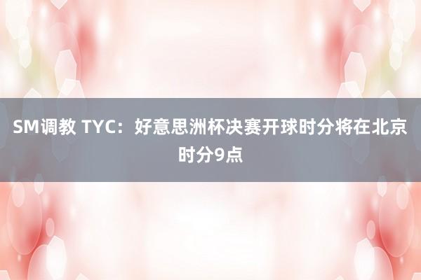 SM调教 TYC：好意思洲杯决赛开球时分将在北京时分9点