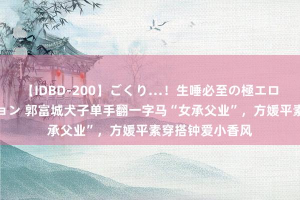 【IDBD-200】ごくり…！生唾必至の極エロボディセレクション 郭富城犬子单手翻一字马“女承父业”，方媛平素穿搭钟爱小香风