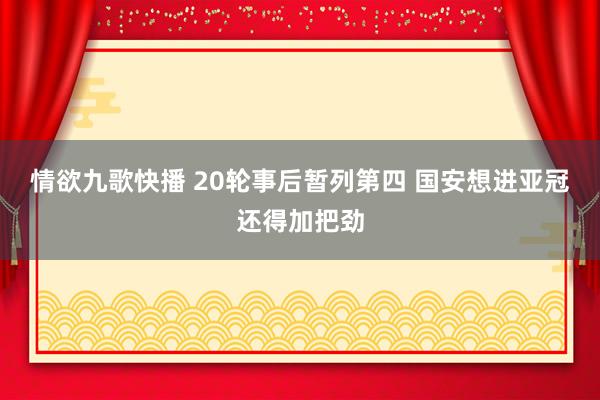 情欲九歌快播 20轮事后暂列第四 国安想进亚冠还得加把劲