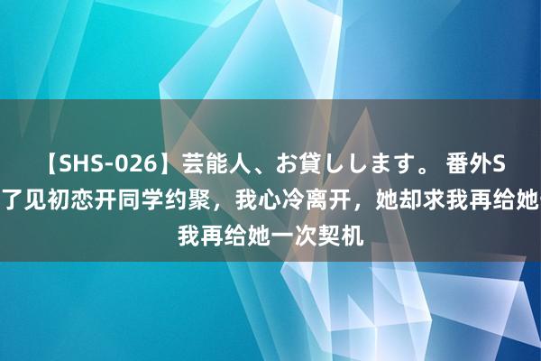 【SHS-026】芸能人、お貸しします。 番外SP 配头为了见初恋开同学约聚，我心冷离开，她却求我再给她一次契机