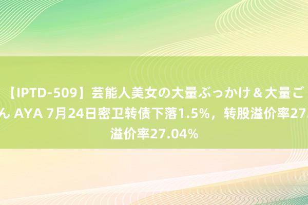 【IPTD-509】芸能人美女の大量ぶっかけ＆大量ごっくん AYA 7月24日密卫转债下落1.5%，转股溢价率27.04%