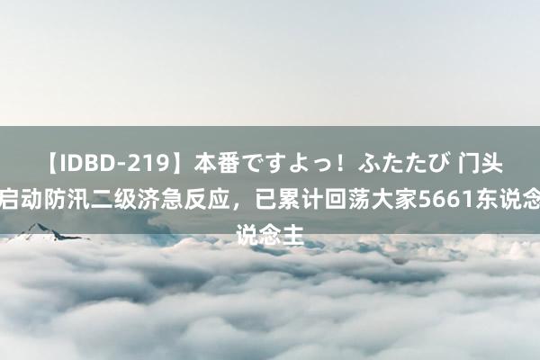 【IDBD-219】本番ですよっ！ふたたび 门头沟启动防汛二级济急反应，已累计回荡大家5661东说念主