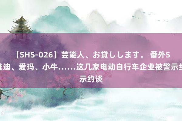 【SHS-026】芸能人、お貸しします。 番外SP 雅迪、爱玛、小牛……这几家电动自行车企业被警示约谈