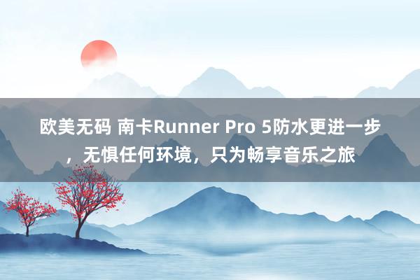 欧美无码 南卡Runner Pro 5防水更进一步，无惧任何环境，只为畅享音乐之旅