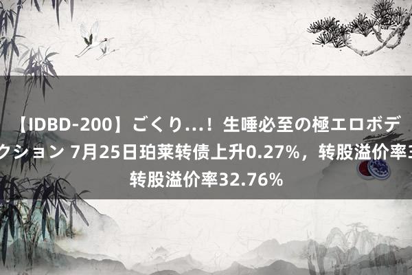 【IDBD-200】ごくり…！生唾必至の極エロボディセレクション 7月25日珀莱转债上升0.27%，转股溢价率32.76%