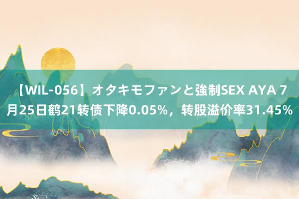 【WIL-056】オタキモファンと強制SEX AYA 7月25日鹤21转债下降0.05%，转股溢价率31.45%