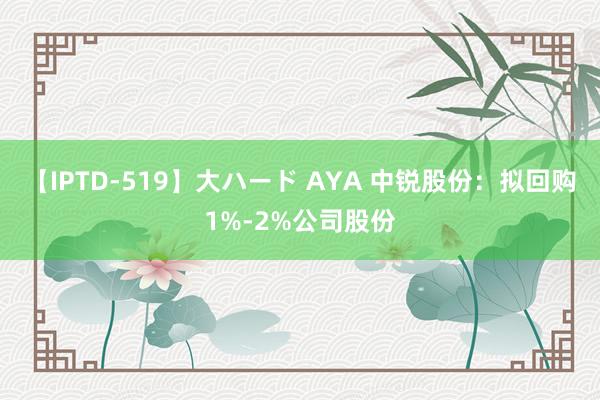 【IPTD-519】大ハード AYA 中锐股份：拟回购1%-2%公司股份