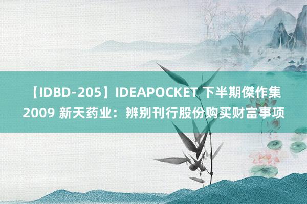 【IDBD-205】IDEAPOCKET 下半期傑作集2009 新天药业：辨别刊行股份购买财富事项