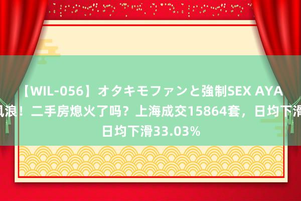 【WIL-056】オタキモファンと強制SEX AYA 楼市大风浪！二手房熄火了吗？上海成交15864套，日均下滑33.03%