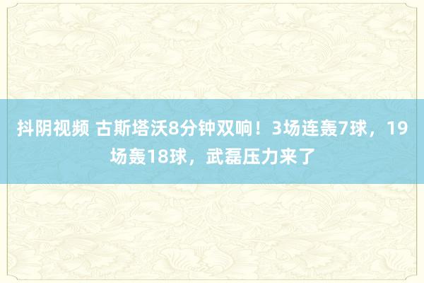 抖阴视频 古斯塔沃8分钟双响！3场连轰7球，19场轰18球，武磊压力来了