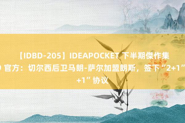 【IDBD-205】IDEAPOCKET 下半期傑作集2009 官方：切尔西后卫马朗-萨尔加盟朗斯，签下“2+1”协议